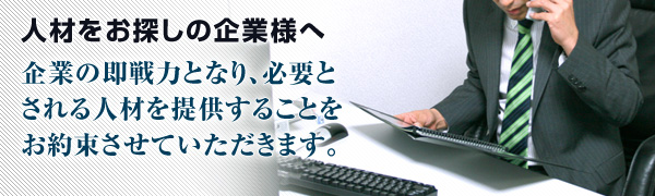 人材をお探しの企業様へ 企業の即戦力となり、必要とされる人材を提供することをお約束させていただきます。