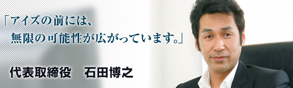 「アイズの前には、無限の可能性が広がっています。」代表取締役　石田博之